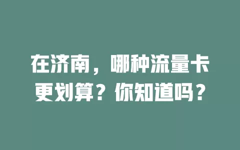 在济南,哪种流量卡更划算?你知道吗?