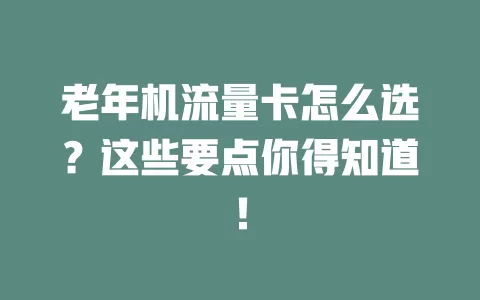 老年机流量卡怎么选?这些要点你得知道!