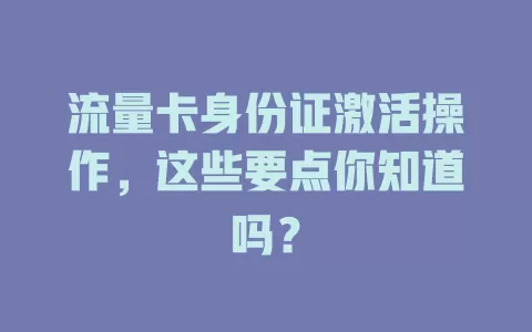 流量卡身份证激活操作,这些要点你知道吗?