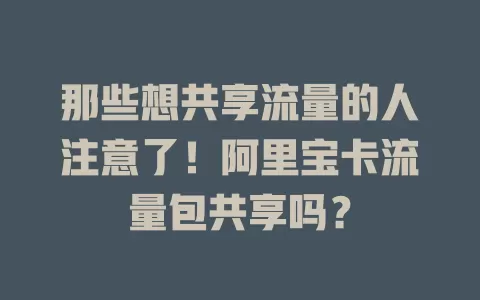 那些想共享流量的人注意了！阿里宝卡流量包共享吗？