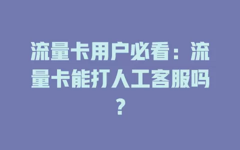 流量卡用户必看:流量卡能打人工客服吗?