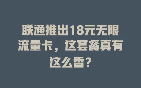 联通推出18元无限流量卡,这套餐真有这么香?