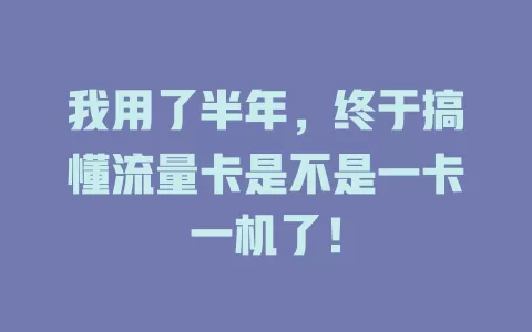 我用了半年,终于搞懂流量卡是不是一卡一机了!
