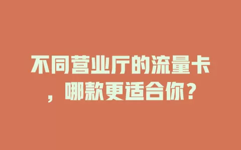 不同营业厅的流量卡,哪款更适合你?