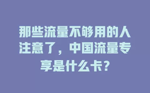 那些流量不够用的人注意了，中国流量专享是什么卡？