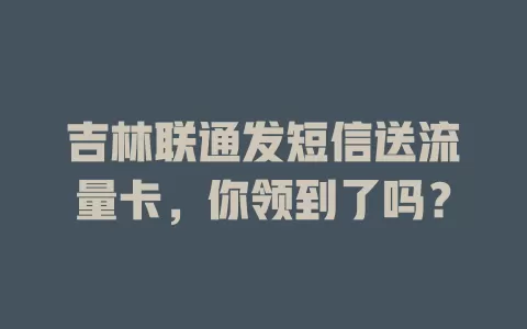吉林联通发短信送流量卡,你领到了吗?