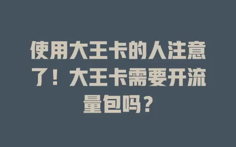 使用大王卡的人注意了!大王卡需要开流量包吗?