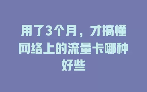 用了3个月，才搞懂网络上的流量卡哪种好些