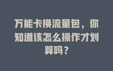 万能卡换流量包,你知道该怎么操作才划算吗?