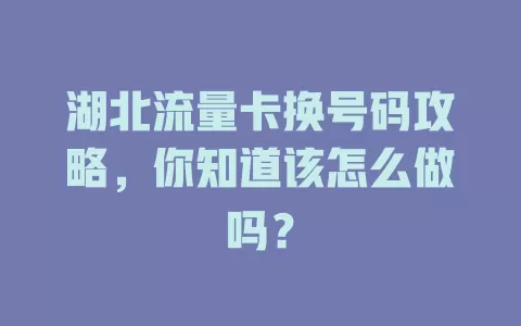 湖北流量卡换号码攻略，你知道该怎么做吗？