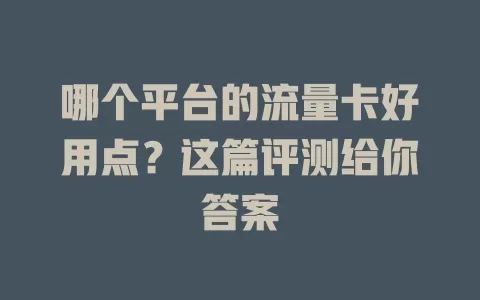 哪个平台的流量卡好用点?这篇评测给你答案
