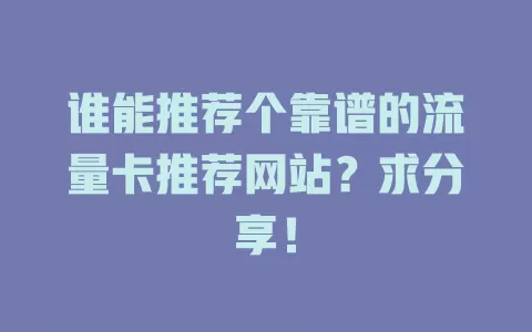 谁能推荐个靠谱的流量卡推荐网站?求分享!