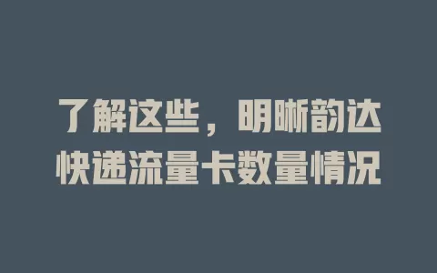 了解这些,明晰韵达快递流量卡数量情况