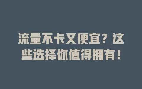 流量不卡又便宜?这些选择你值得拥有!