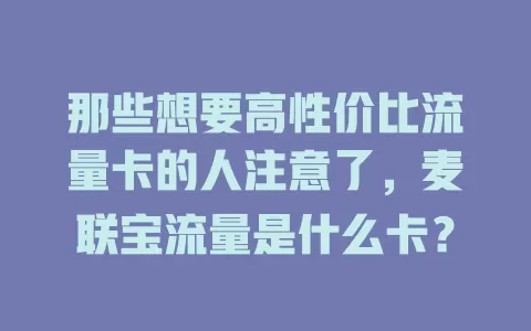 那些想要高性价比流量卡的人注意了,麦联宝流量是什么卡?