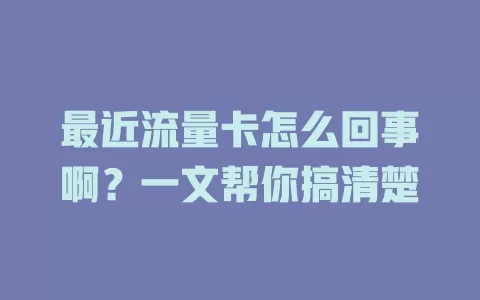 最近流量卡怎么回事啊？一文帮你搞清楚