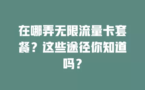 在哪弄无限流量卡套餐?这些途径你知道吗?