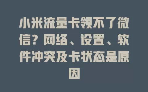小米流量卡领不了微信?网络、设置、软件冲突及卡状态是原因