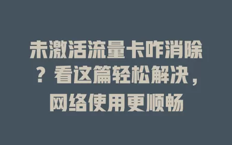 未激活流量卡咋消除?看这篇轻松解决,网络使用更顺畅