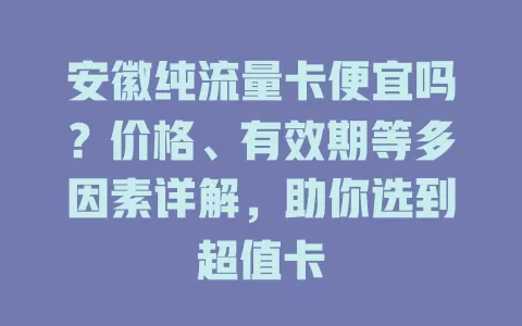 安徽纯流量卡便宜吗？价格、有效期等多因素详解，助你选到超值卡