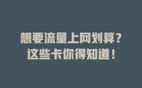 想要流量上网划算?这些卡你得知道!
