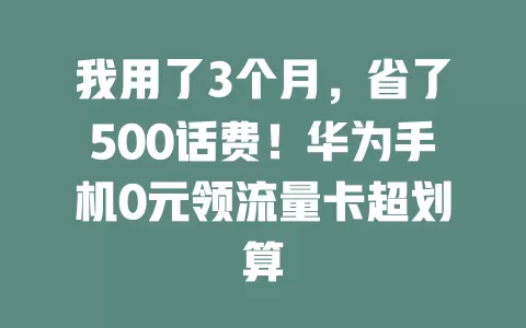 我用了3个月,省了500话费!华为手机0元领流量卡超划算