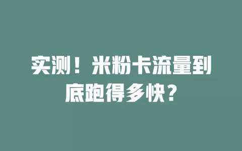 实测!米粉卡流量到底跑得多快?