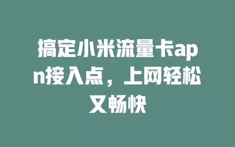 搞定小米流量卡apn接入点，上网轻松又畅快