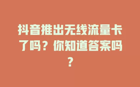 抖音推出无线流量卡了吗?你知道答案吗?