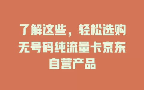 了解这些,轻松选购无号码纯流量卡京东自营产品