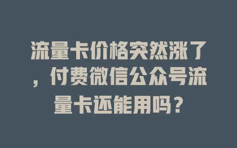 流量卡价格突然涨了,付费微信公众号流量卡还能用吗?