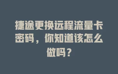 捷途更换远程流量卡密码，你知道该怎么做吗？