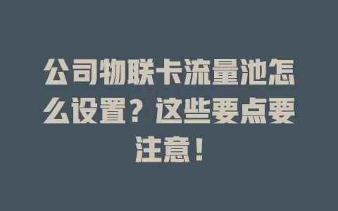公司物联卡流量池怎么设置?这些要点要注意!