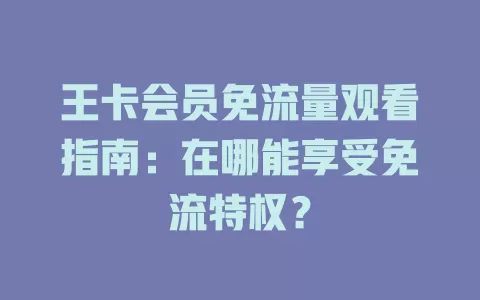 王卡会员免流量观看指南:在哪能享受免流特权?