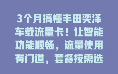 3个月搞懂丰田奕泽车载流量卡!让智能功能顺畅,流量使用有门道,套餐按需选,驾驶生活更便捷有趣!