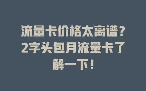 流量卡价格太离谱?2字头包月流量卡了解一下!