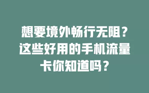 想要境外畅行无阻?这些好用的手机流量卡你知道吗?