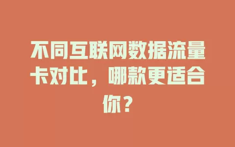 不同互联网数据流量卡对比,哪款更适合你?