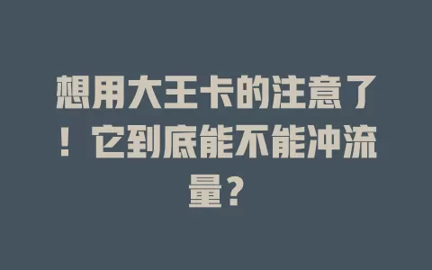 想用大王卡的注意了!它到底能不能冲流量?