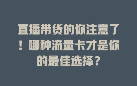 直播带货的你注意了！哪种流量卡才是你的最佳选择？