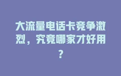 大流量电话卡竞争激烈,究竟哪家才好用?