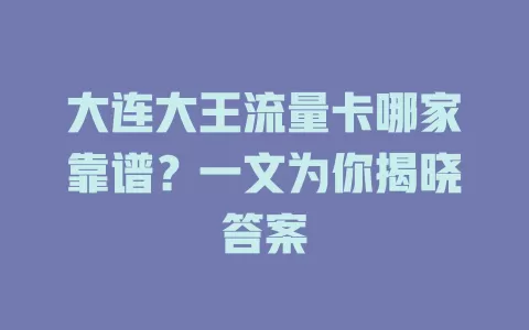 大连大王流量卡哪家靠谱?一文为你揭晓答案