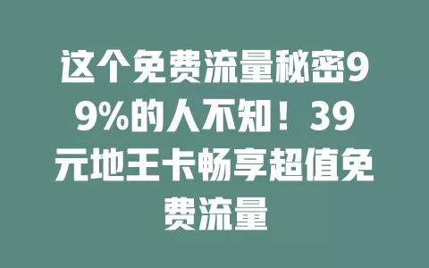 这个免费流量秘密99%的人不知!39元地王卡畅享超值免费流量