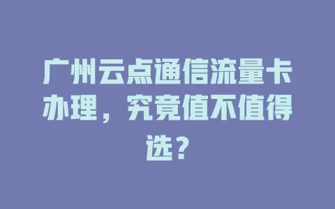广州云点通信流量卡办理,究竟值不值得选?