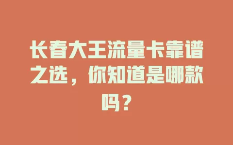 长春大王流量卡靠谱之选,你知道是哪款吗?