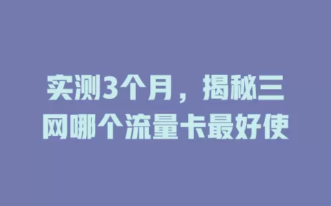 实测3个月,揭秘三网哪个流量卡最好使
