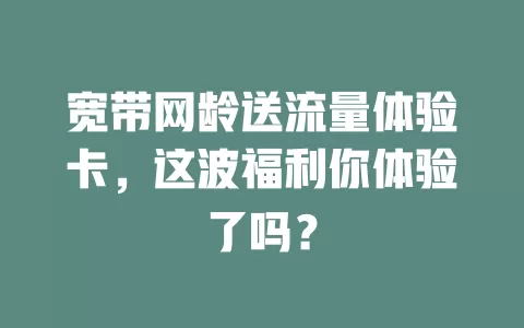 宽带网龄送流量体验卡，这波福利你体验了吗？