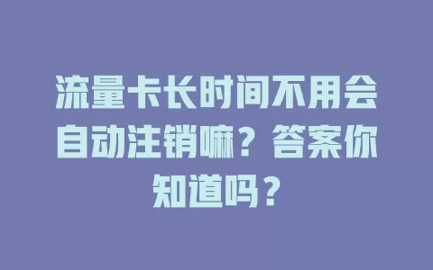 流量卡长时间不用会自动注销嘛?答案你知道吗?