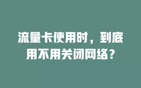流量卡使用时,到底用不用关闭网络?