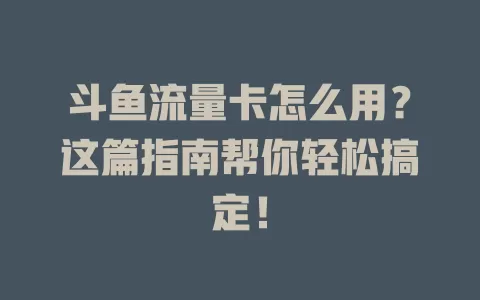 斗鱼流量卡怎么用?这篇指南帮你轻松搞定!